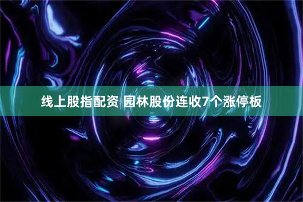 线上股指配资 园林股份连收7个涨停板