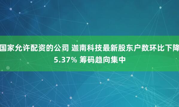 国家允许配资的公司 迦南科技最新股东户数环比下降5.37% 筹码趋向集中