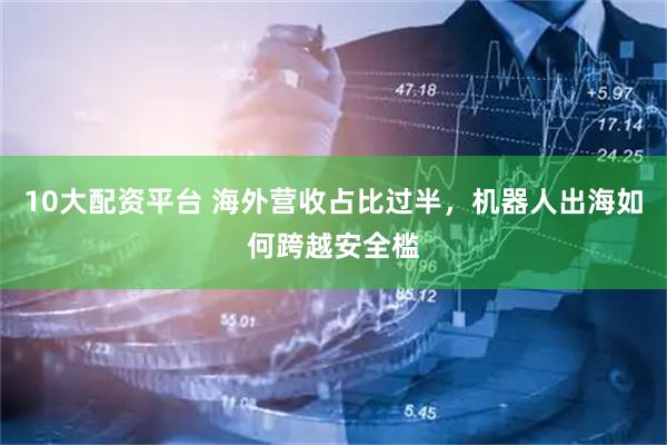 10大配资平台 海外营收占比过半，机器人出海如何跨越安全槛